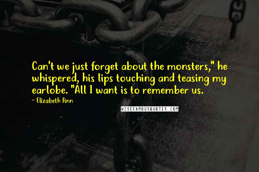 Elizabeth Finn Quotes: Can't we just forget about the monsters," he whispered, his lips touching and teasing my earlobe. "All I want is to remember us.