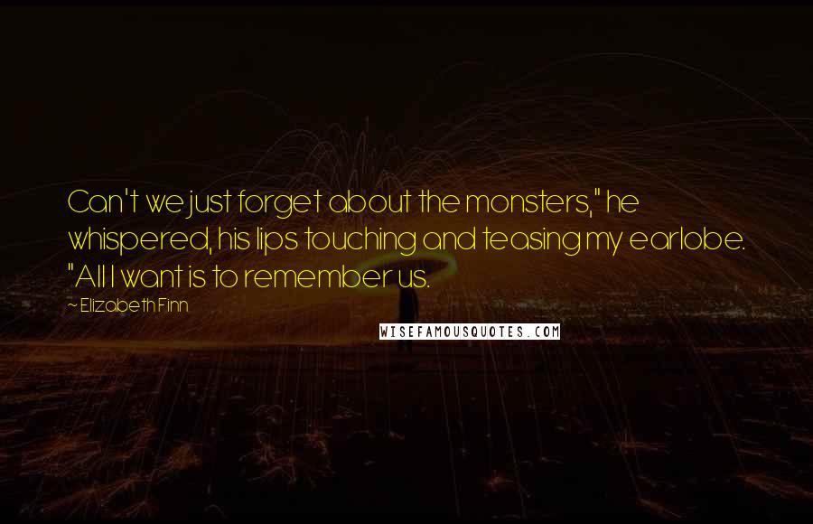 Elizabeth Finn Quotes: Can't we just forget about the monsters," he whispered, his lips touching and teasing my earlobe. "All I want is to remember us.