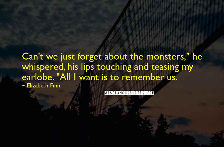 Elizabeth Finn Quotes: Can't we just forget about the monsters," he whispered, his lips touching and teasing my earlobe. "All I want is to remember us.