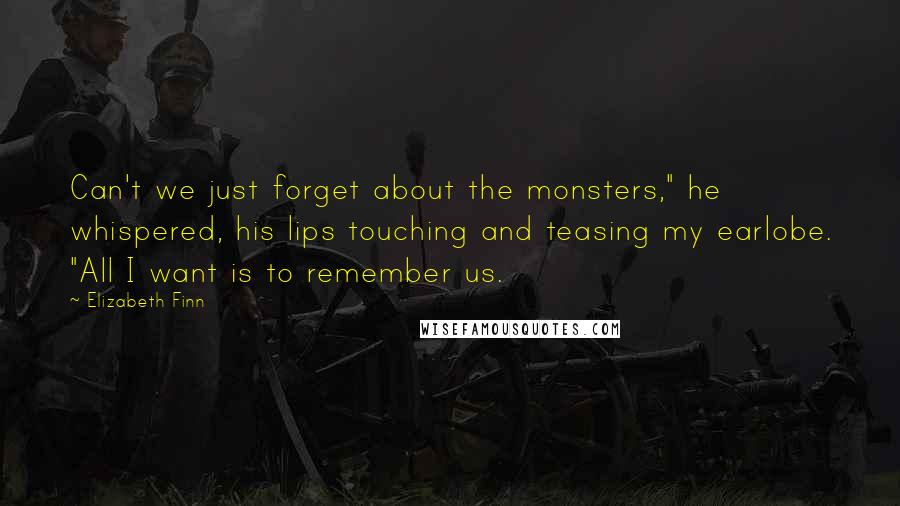 Elizabeth Finn Quotes: Can't we just forget about the monsters," he whispered, his lips touching and teasing my earlobe. "All I want is to remember us.