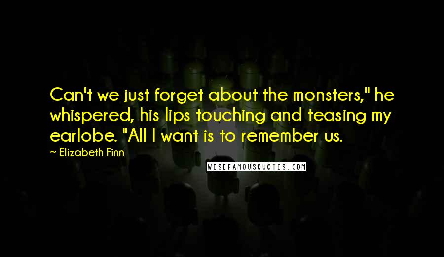 Elizabeth Finn Quotes: Can't we just forget about the monsters," he whispered, his lips touching and teasing my earlobe. "All I want is to remember us.