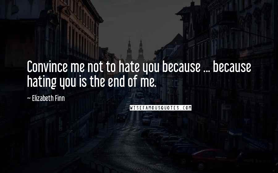Elizabeth Finn Quotes: Convince me not to hate you because ... because hating you is the end of me.