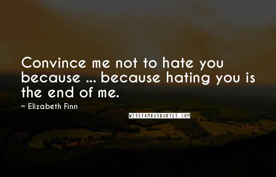 Elizabeth Finn Quotes: Convince me not to hate you because ... because hating you is the end of me.