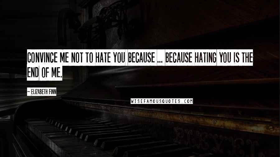 Elizabeth Finn Quotes: Convince me not to hate you because ... because hating you is the end of me.