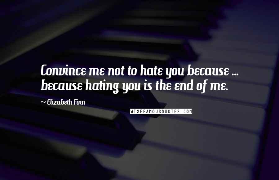 Elizabeth Finn Quotes: Convince me not to hate you because ... because hating you is the end of me.