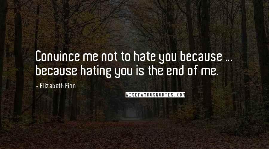 Elizabeth Finn Quotes: Convince me not to hate you because ... because hating you is the end of me.