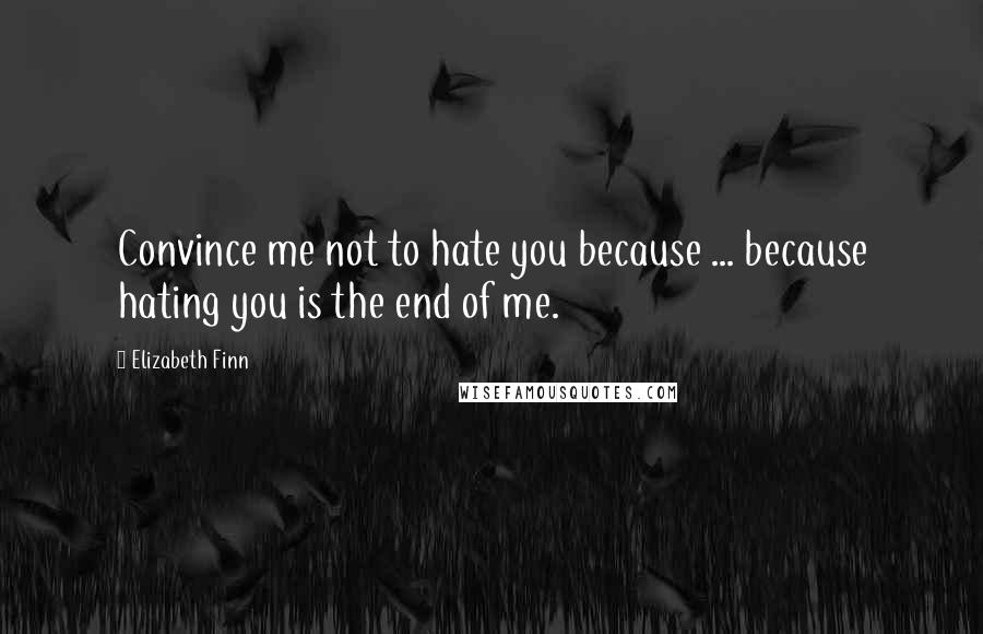 Elizabeth Finn Quotes: Convince me not to hate you because ... because hating you is the end of me.