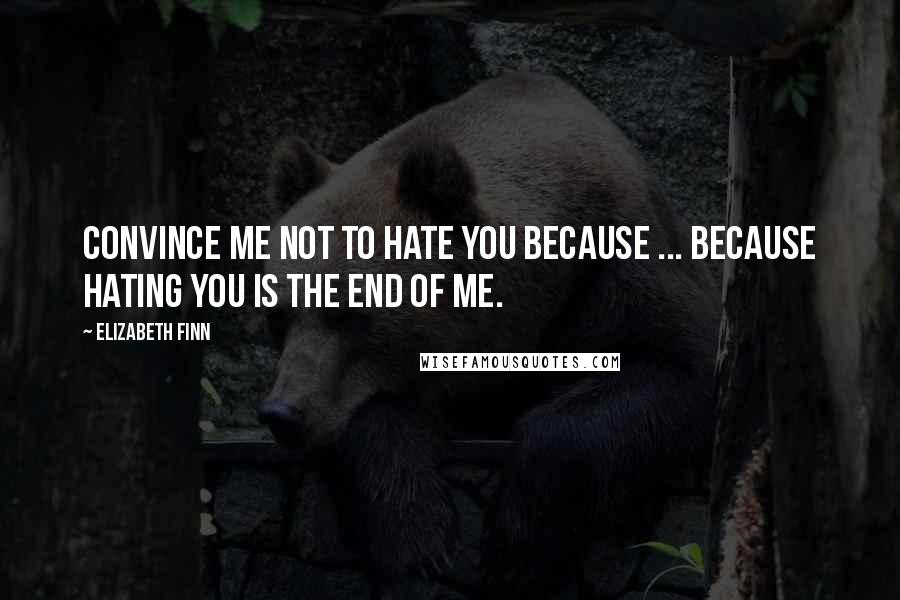 Elizabeth Finn Quotes: Convince me not to hate you because ... because hating you is the end of me.