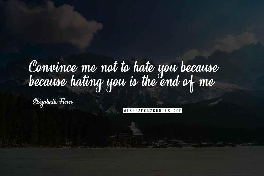 Elizabeth Finn Quotes: Convince me not to hate you because ... because hating you is the end of me.