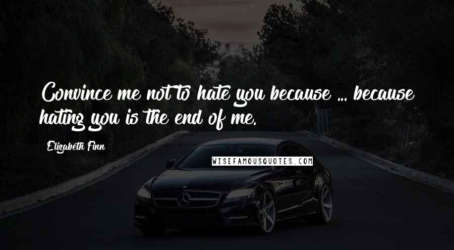 Elizabeth Finn Quotes: Convince me not to hate you because ... because hating you is the end of me.