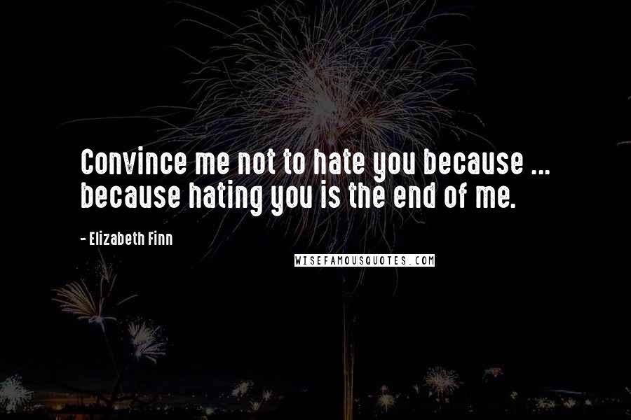 Elizabeth Finn Quotes: Convince me not to hate you because ... because hating you is the end of me.