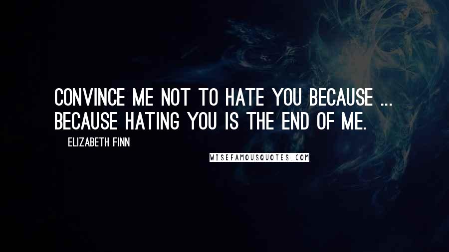 Elizabeth Finn Quotes: Convince me not to hate you because ... because hating you is the end of me.