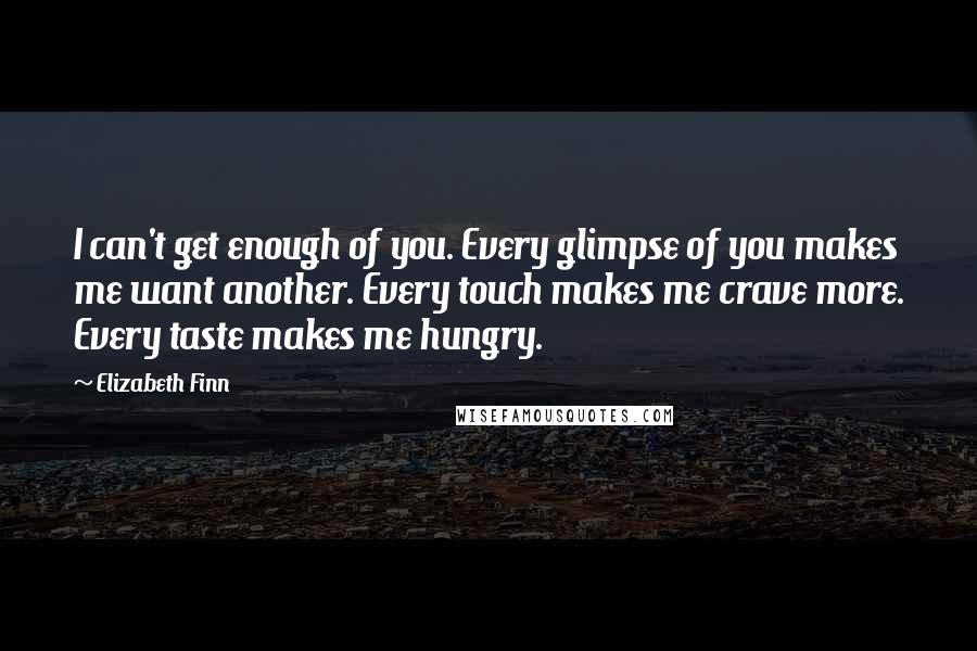 Elizabeth Finn Quotes: I can't get enough of you. Every glimpse of you makes me want another. Every touch makes me crave more. Every taste makes me hungry.