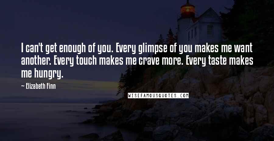 Elizabeth Finn Quotes: I can't get enough of you. Every glimpse of you makes me want another. Every touch makes me crave more. Every taste makes me hungry.