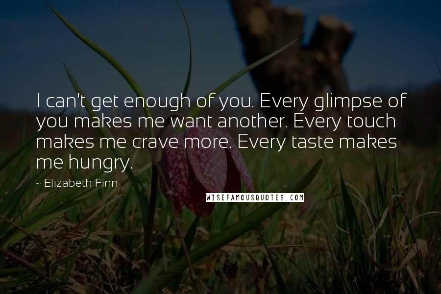 Elizabeth Finn Quotes: I can't get enough of you. Every glimpse of you makes me want another. Every touch makes me crave more. Every taste makes me hungry.