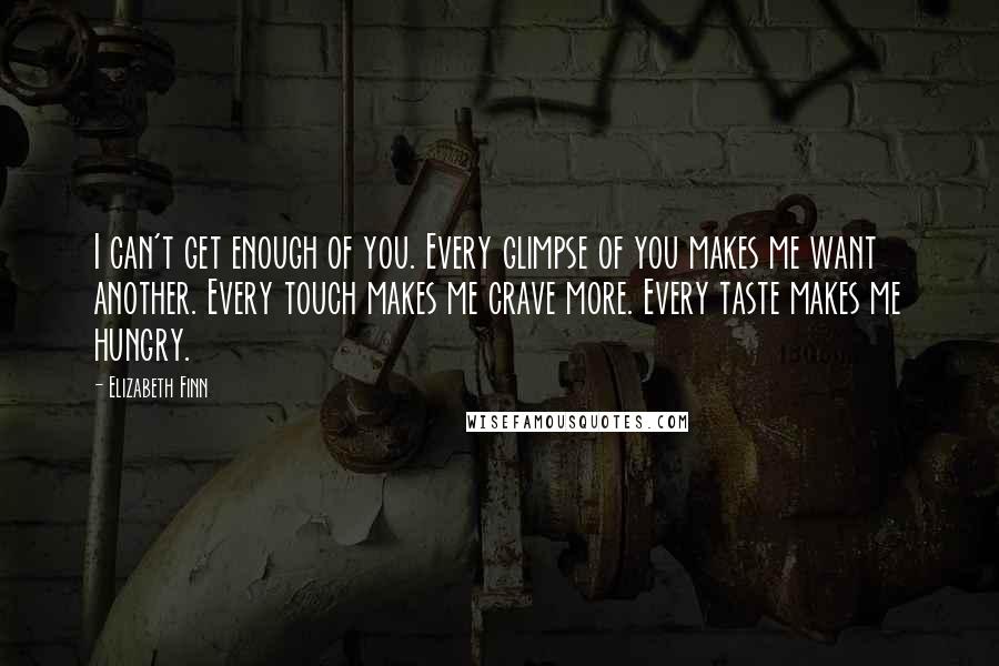 Elizabeth Finn Quotes: I can't get enough of you. Every glimpse of you makes me want another. Every touch makes me crave more. Every taste makes me hungry.