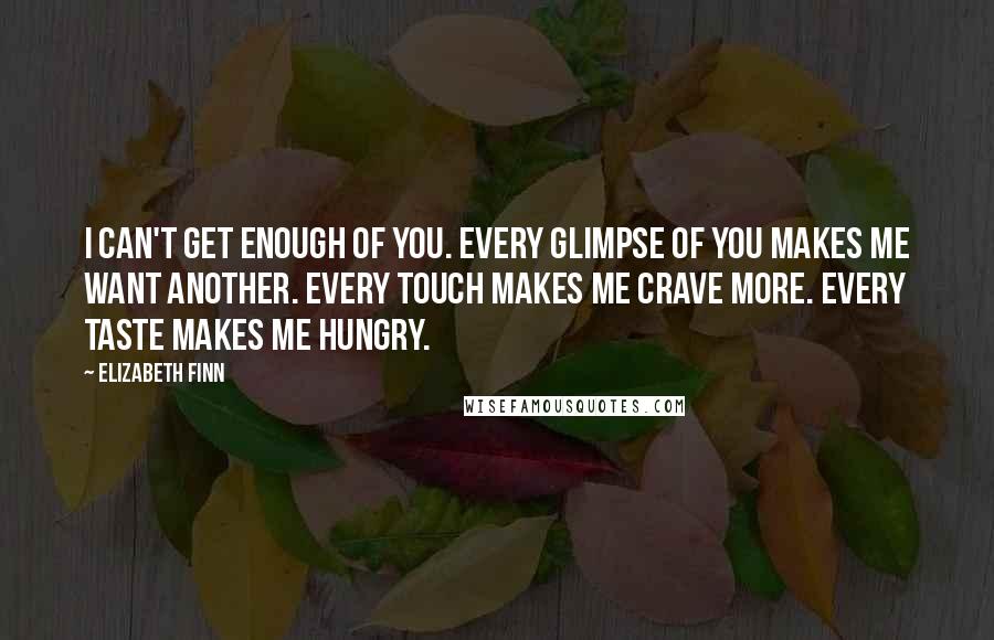 Elizabeth Finn Quotes: I can't get enough of you. Every glimpse of you makes me want another. Every touch makes me crave more. Every taste makes me hungry.