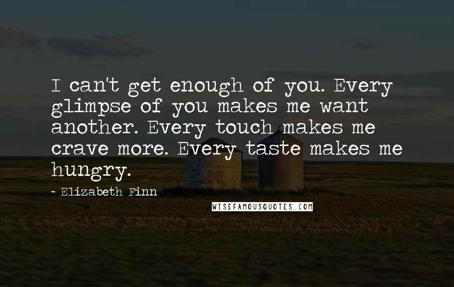 Elizabeth Finn Quotes: I can't get enough of you. Every glimpse of you makes me want another. Every touch makes me crave more. Every taste makes me hungry.