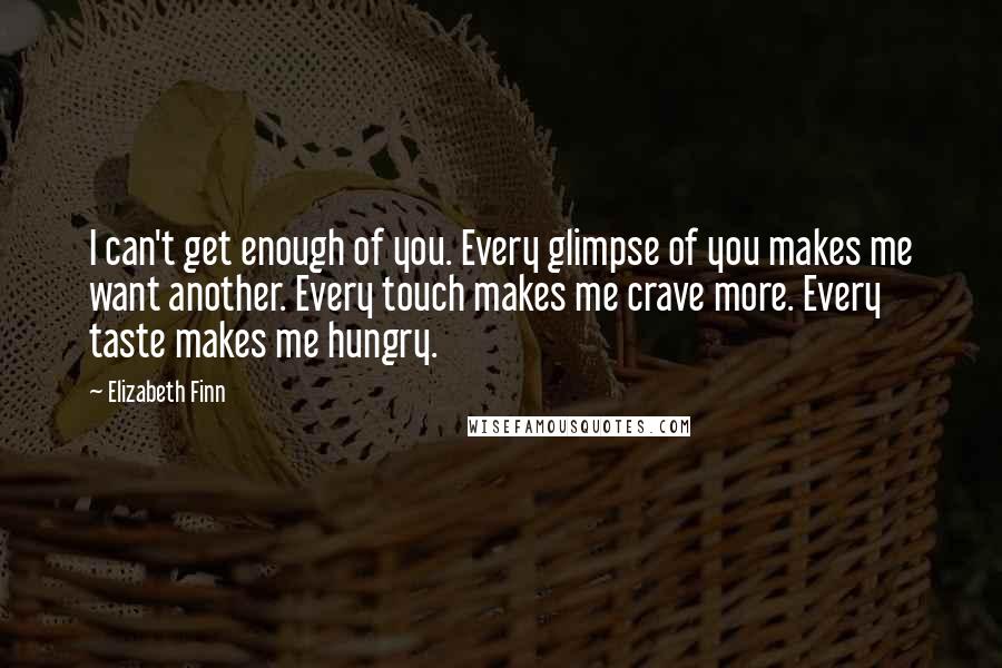 Elizabeth Finn Quotes: I can't get enough of you. Every glimpse of you makes me want another. Every touch makes me crave more. Every taste makes me hungry.