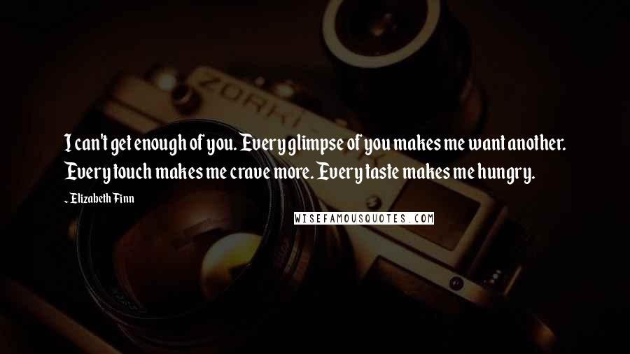 Elizabeth Finn Quotes: I can't get enough of you. Every glimpse of you makes me want another. Every touch makes me crave more. Every taste makes me hungry.