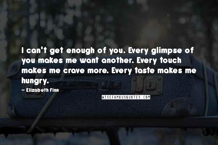 Elizabeth Finn Quotes: I can't get enough of you. Every glimpse of you makes me want another. Every touch makes me crave more. Every taste makes me hungry.