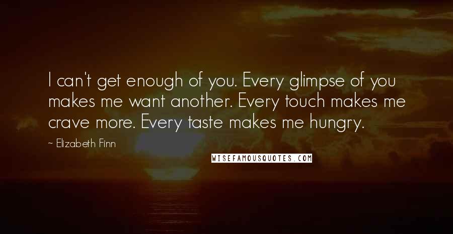 Elizabeth Finn Quotes: I can't get enough of you. Every glimpse of you makes me want another. Every touch makes me crave more. Every taste makes me hungry.