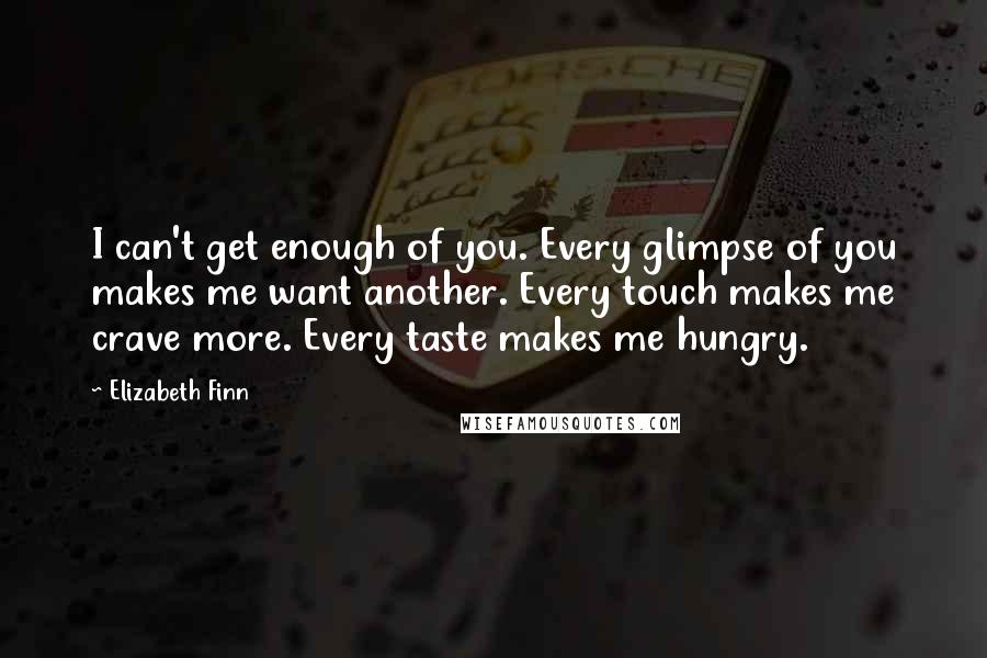 Elizabeth Finn Quotes: I can't get enough of you. Every glimpse of you makes me want another. Every touch makes me crave more. Every taste makes me hungry.