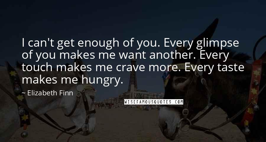 Elizabeth Finn Quotes: I can't get enough of you. Every glimpse of you makes me want another. Every touch makes me crave more. Every taste makes me hungry.