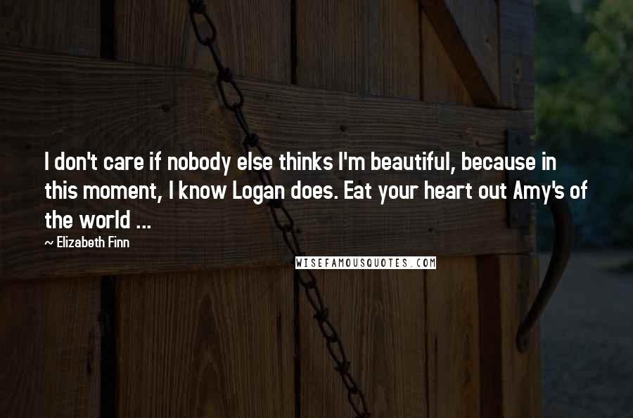 Elizabeth Finn Quotes: I don't care if nobody else thinks I'm beautiful, because in this moment, I know Logan does. Eat your heart out Amy's of the world ...