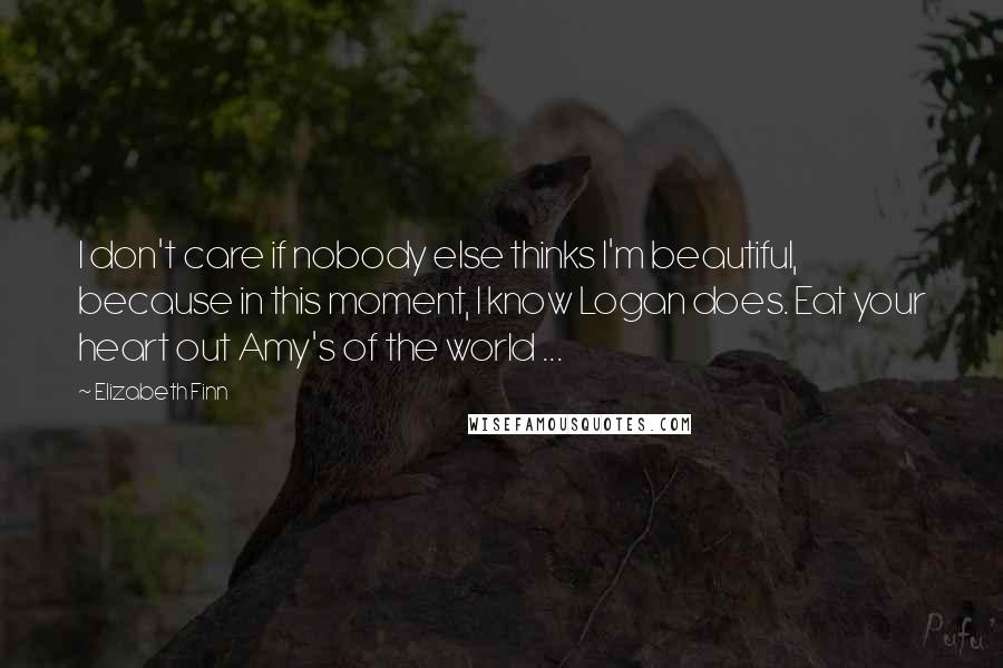 Elizabeth Finn Quotes: I don't care if nobody else thinks I'm beautiful, because in this moment, I know Logan does. Eat your heart out Amy's of the world ...