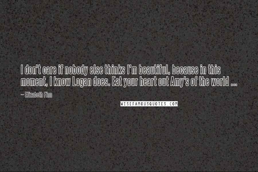 Elizabeth Finn Quotes: I don't care if nobody else thinks I'm beautiful, because in this moment, I know Logan does. Eat your heart out Amy's of the world ...