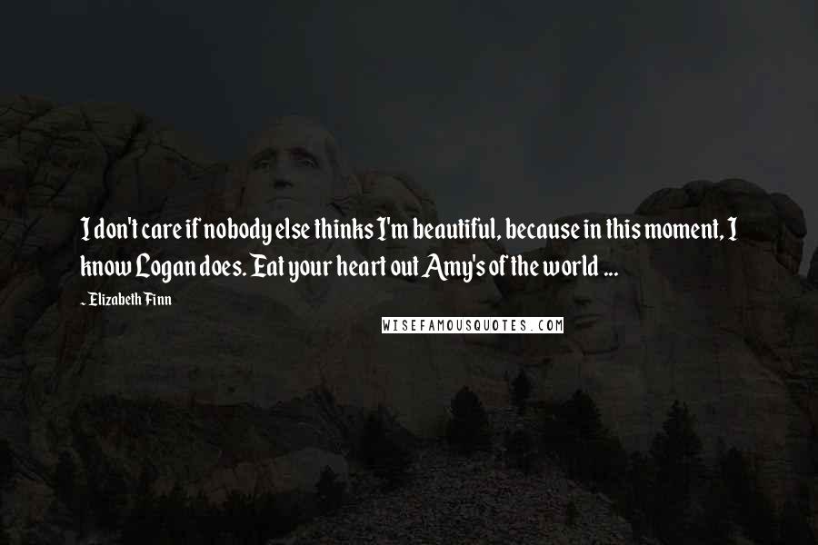 Elizabeth Finn Quotes: I don't care if nobody else thinks I'm beautiful, because in this moment, I know Logan does. Eat your heart out Amy's of the world ...