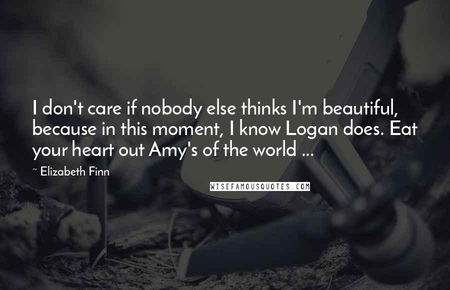 Elizabeth Finn Quotes: I don't care if nobody else thinks I'm beautiful, because in this moment, I know Logan does. Eat your heart out Amy's of the world ...