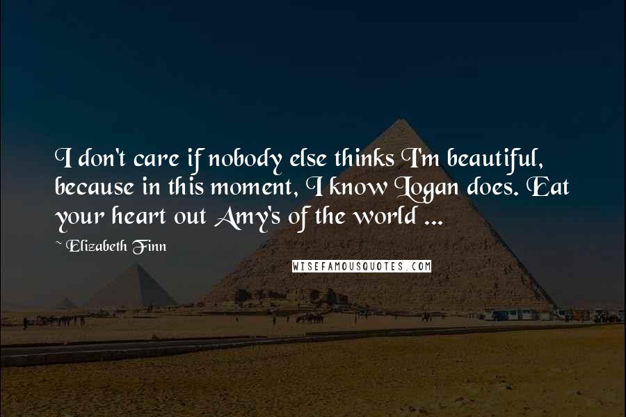 Elizabeth Finn Quotes: I don't care if nobody else thinks I'm beautiful, because in this moment, I know Logan does. Eat your heart out Amy's of the world ...