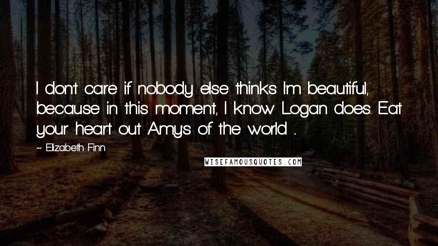 Elizabeth Finn Quotes: I don't care if nobody else thinks I'm beautiful, because in this moment, I know Logan does. Eat your heart out Amy's of the world ...