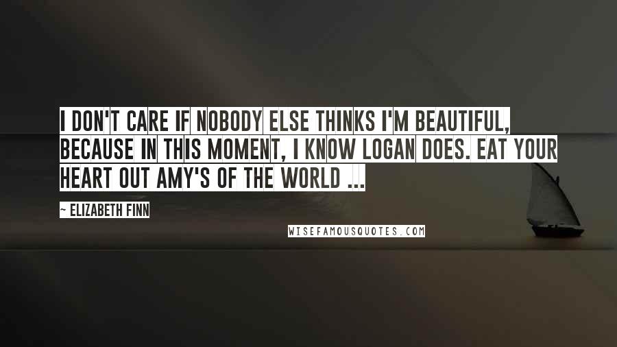 Elizabeth Finn Quotes: I don't care if nobody else thinks I'm beautiful, because in this moment, I know Logan does. Eat your heart out Amy's of the world ...