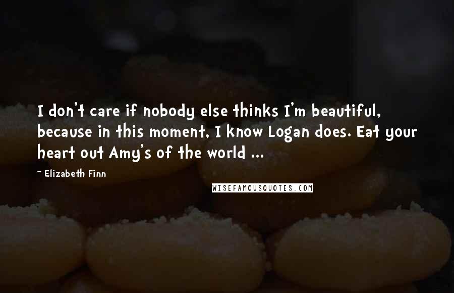 Elizabeth Finn Quotes: I don't care if nobody else thinks I'm beautiful, because in this moment, I know Logan does. Eat your heart out Amy's of the world ...