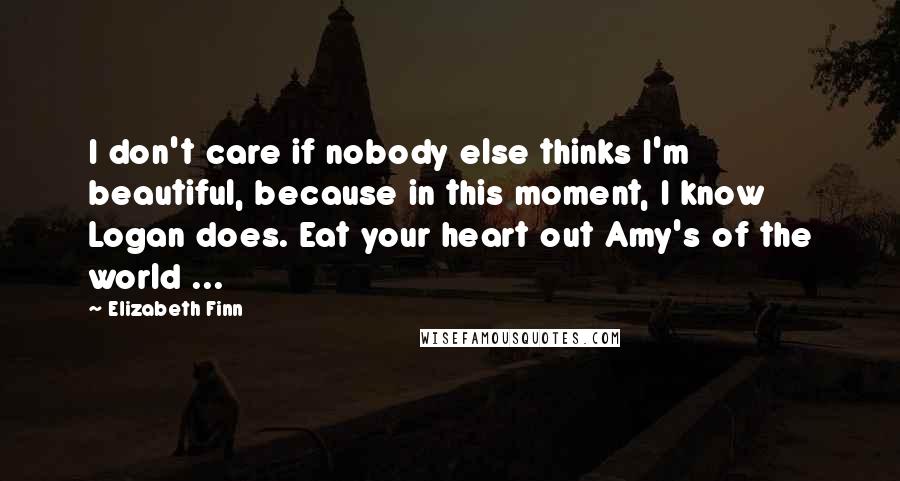 Elizabeth Finn Quotes: I don't care if nobody else thinks I'm beautiful, because in this moment, I know Logan does. Eat your heart out Amy's of the world ...