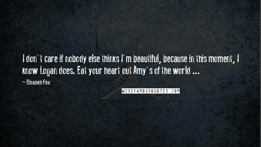 Elizabeth Finn Quotes: I don't care if nobody else thinks I'm beautiful, because in this moment, I know Logan does. Eat your heart out Amy's of the world ...