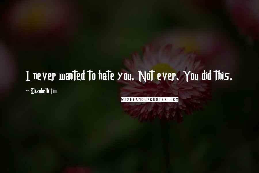 Elizabeth Finn Quotes: I never wanted to hate you. Not ever. You did this.