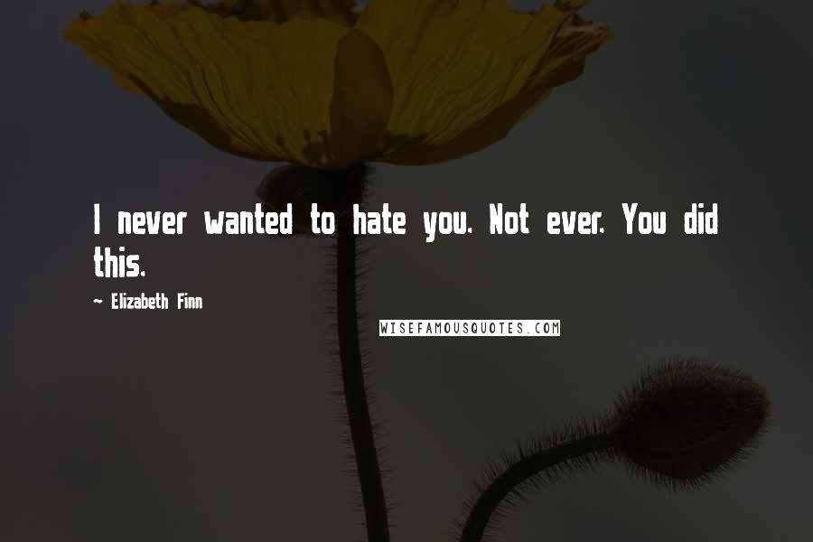 Elizabeth Finn Quotes: I never wanted to hate you. Not ever. You did this.