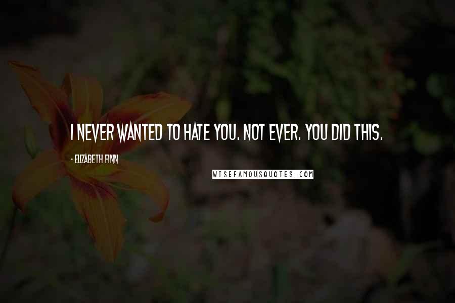 Elizabeth Finn Quotes: I never wanted to hate you. Not ever. You did this.