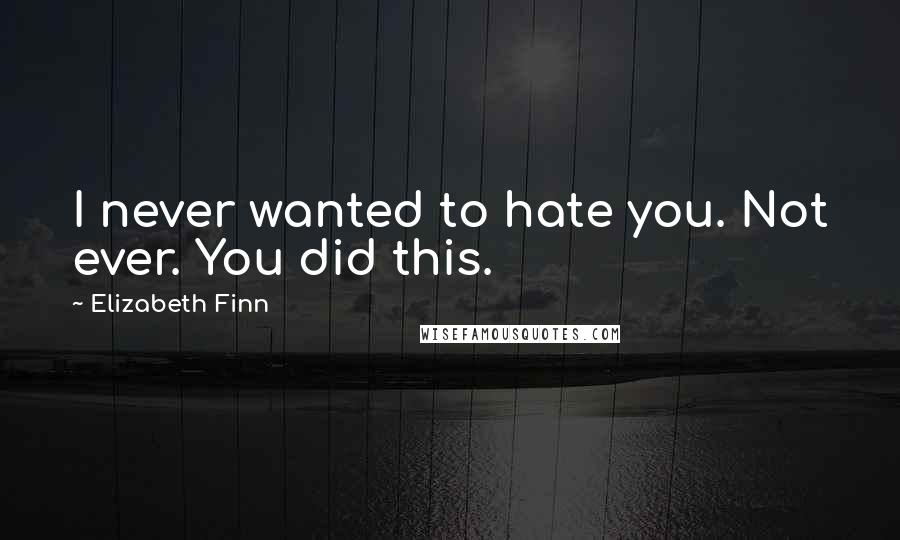 Elizabeth Finn Quotes: I never wanted to hate you. Not ever. You did this.
