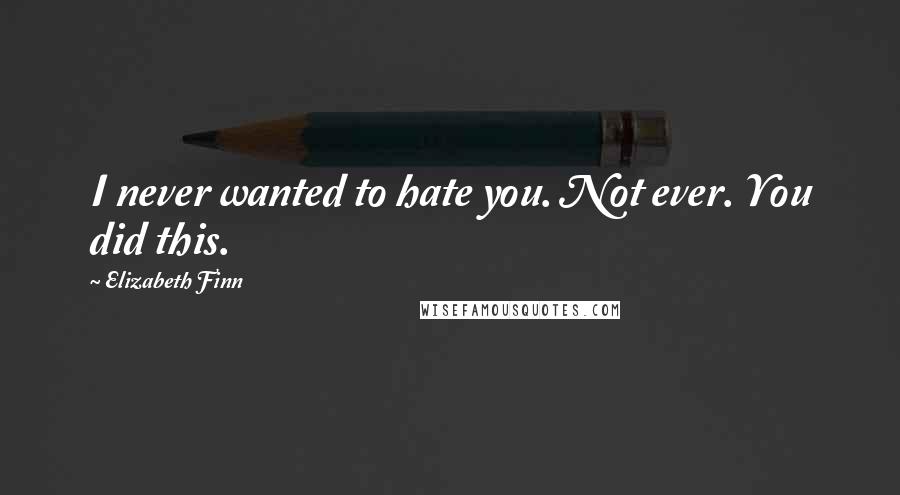 Elizabeth Finn Quotes: I never wanted to hate you. Not ever. You did this.