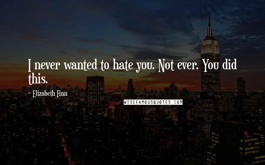 Elizabeth Finn Quotes: I never wanted to hate you. Not ever. You did this.