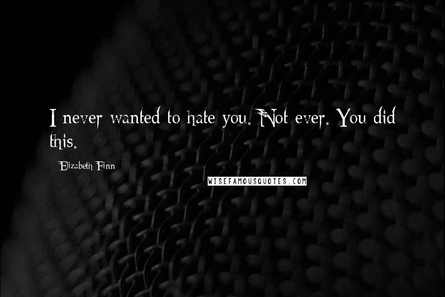 Elizabeth Finn Quotes: I never wanted to hate you. Not ever. You did this.