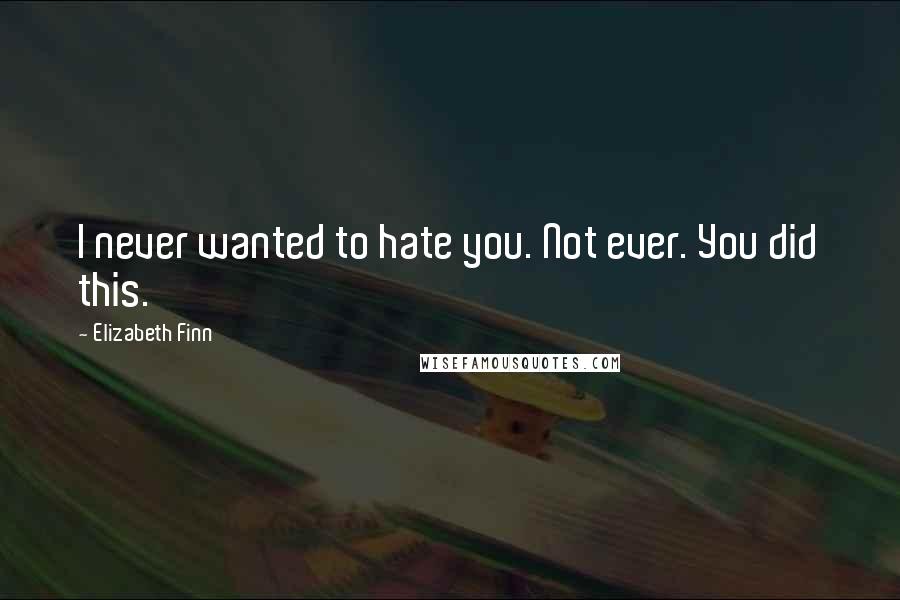 Elizabeth Finn Quotes: I never wanted to hate you. Not ever. You did this.