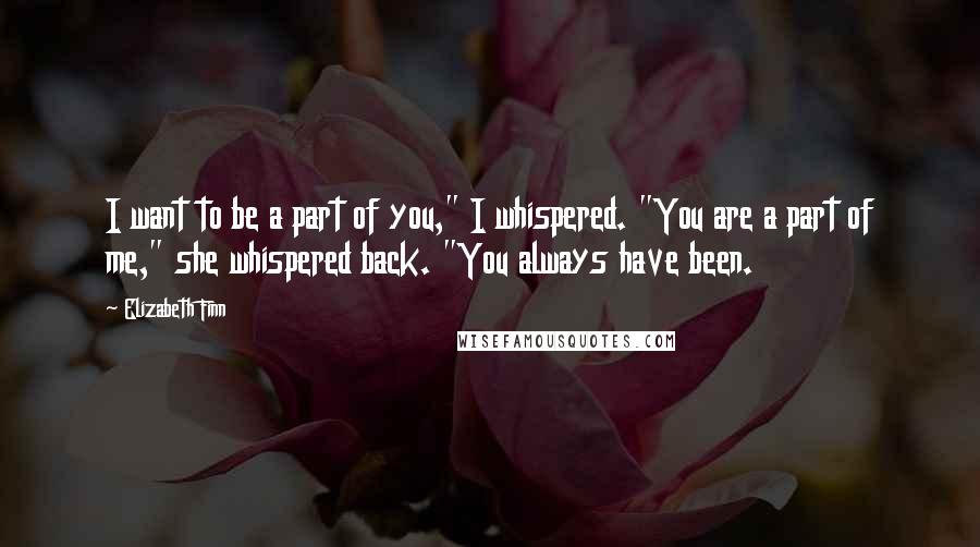 Elizabeth Finn Quotes: I want to be a part of you," I whispered. "You are a part of me," she whispered back. "You always have been.