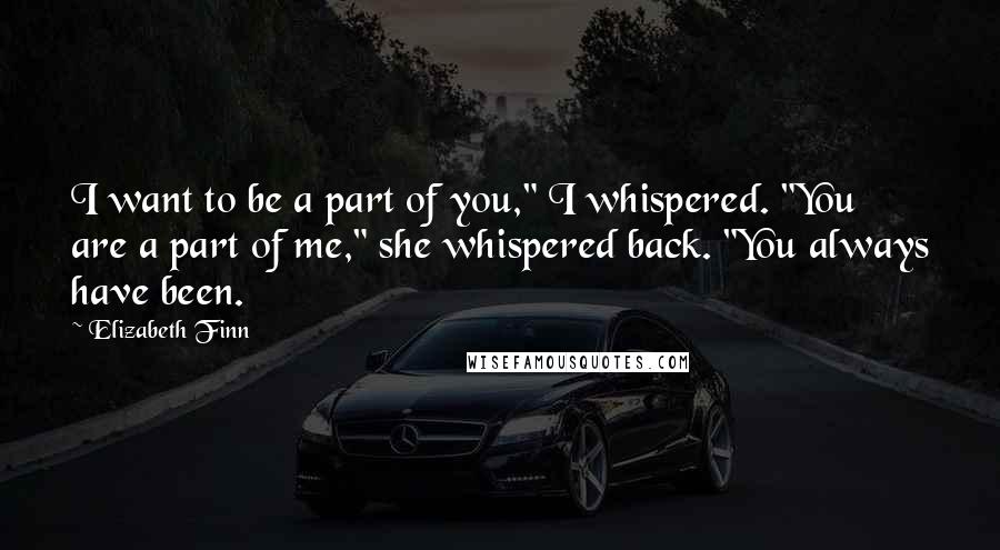 Elizabeth Finn Quotes: I want to be a part of you," I whispered. "You are a part of me," she whispered back. "You always have been.