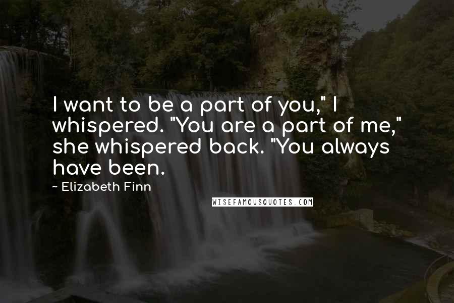 Elizabeth Finn Quotes: I want to be a part of you," I whispered. "You are a part of me," she whispered back. "You always have been.